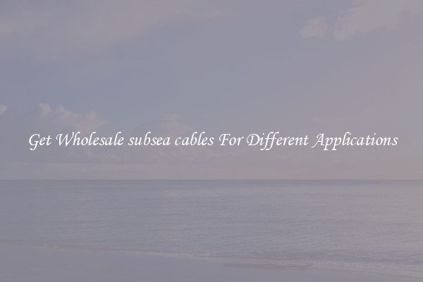 Get Wholesale subsea cables For Different Applications