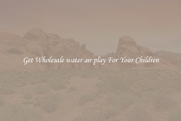 Get Wholesale water air play For Your Children