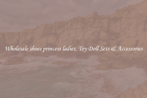 Wholesale shoes princess ladies, Toy Doll Sets & Accessories