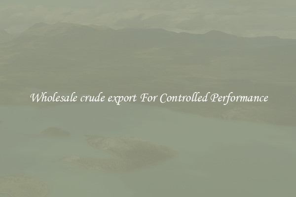 Wholesale crude export For Controlled Performance
