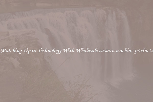 Matching Up to Technology With Wholesale eastern machine products