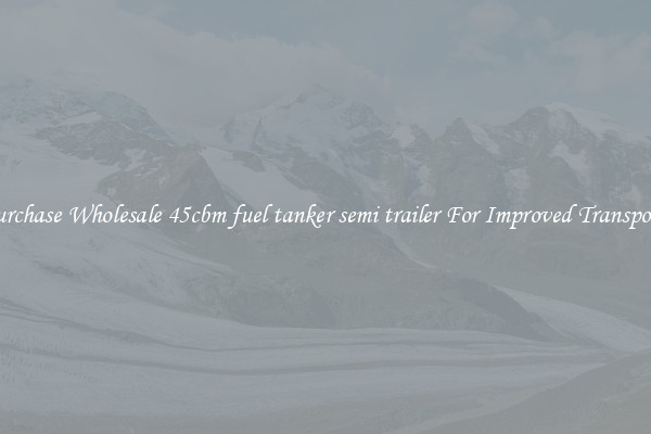 Purchase Wholesale 45cbm fuel tanker semi trailer For Improved Transport 