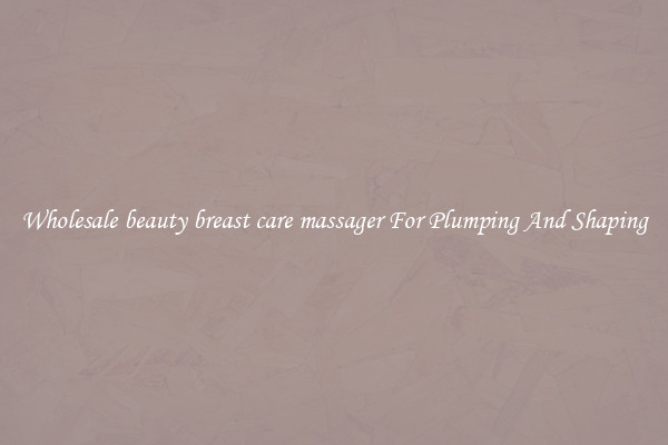 Wholesale beauty breast care massager For Plumping And Shaping