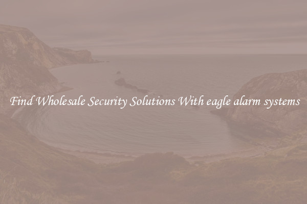 Find Wholesale Security Solutions With eagle alarm systems