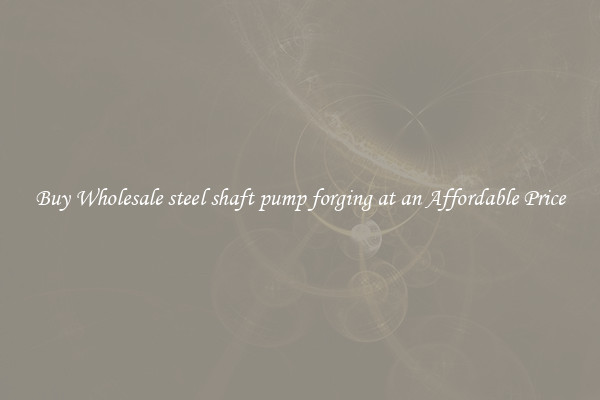 Buy Wholesale steel shaft pump forging at an Affordable Price