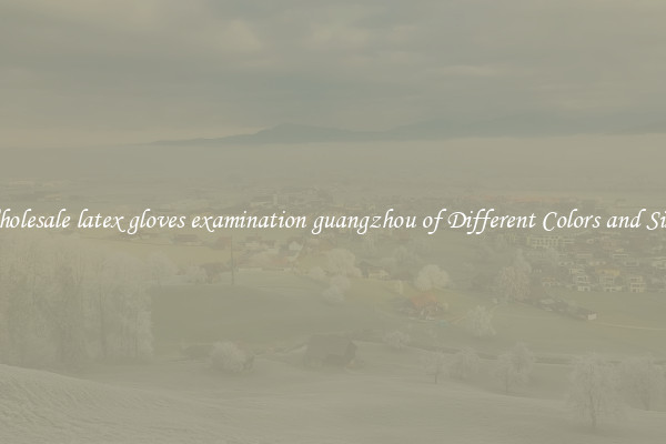 Wholesale latex gloves examination guangzhou of Different Colors and Sizes