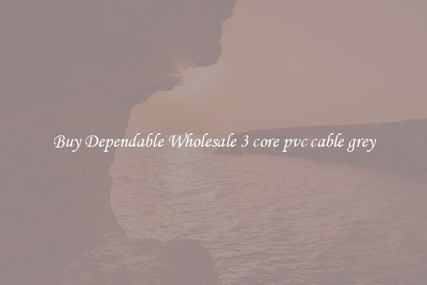 Buy Dependable Wholesale 3 core pvc cable grey