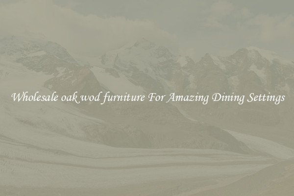 Wholesale oak wod furniture For Amazing Dining Settings