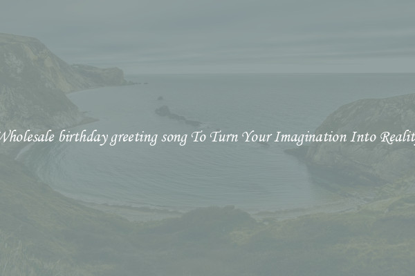 Wholesale birthday greeting song To Turn Your Imagination Into Reality