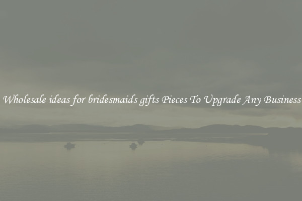 Wholesale ideas for bridesmaids gifts Pieces To Upgrade Any Business