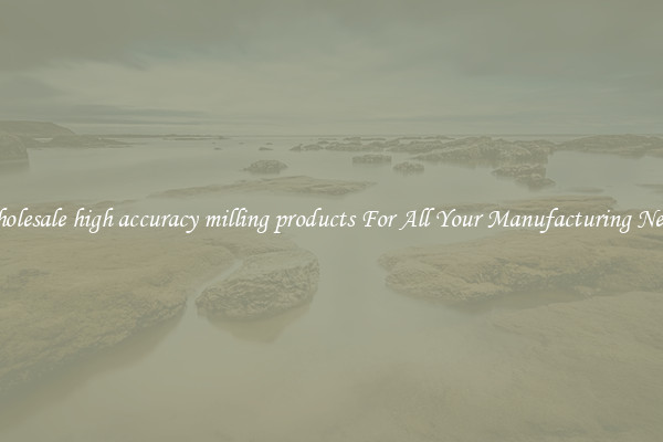 Wholesale high accuracy milling products For All Your Manufacturing Needs