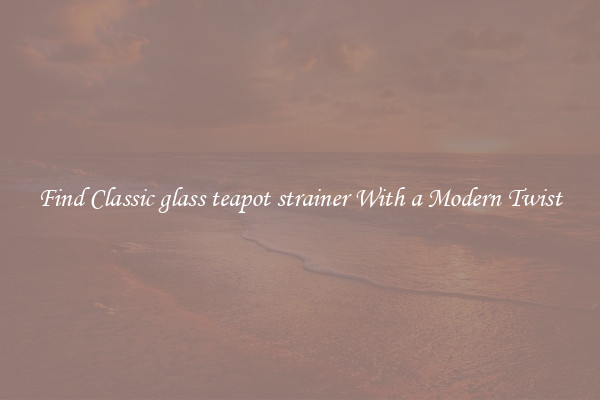 Find Classic glass teapot strainer With a Modern Twist