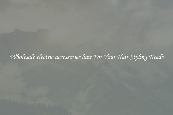 Wholesale electric accessories hair For Your Hair Styling Needs