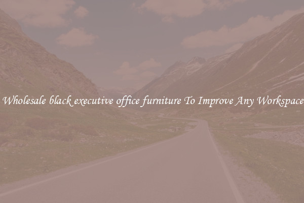 Wholesale black executive office furniture To Improve Any Workspace