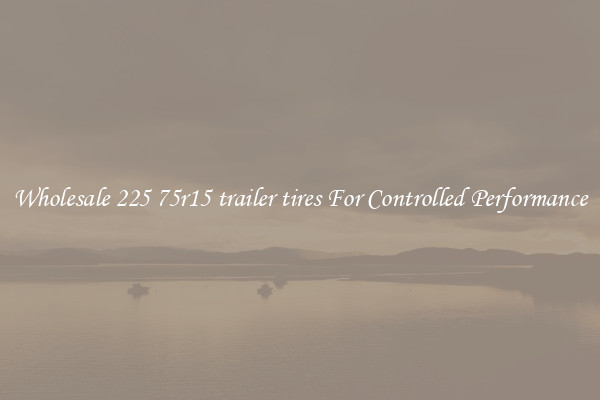 Wholesale 225 75r15 trailer tires For Controlled Performance