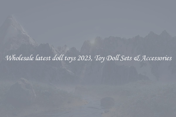 Wholesale latest doll toys 2023, Toy Doll Sets & Accessories