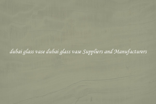dubai glass vase dubai glass vase Suppliers and Manufacturers