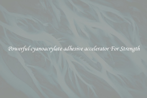 Powerful cyanoacrylate adhesive accelerator For Strength