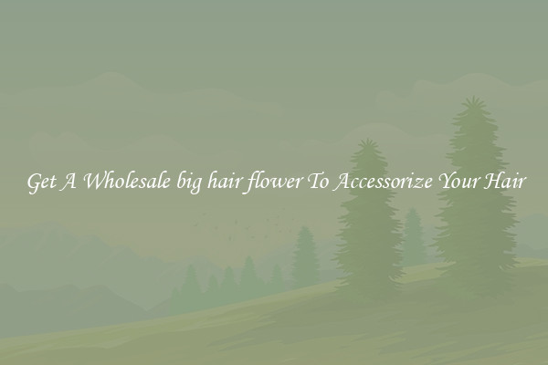Get A Wholesale big hair flower To Accessorize Your Hair