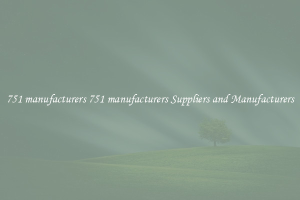 751 manufacturers 751 manufacturers Suppliers and Manufacturers