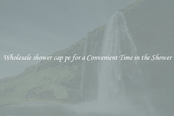 Wholesale shower cap pe for a Convenient Time in the Shower