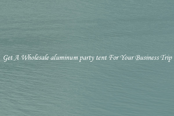 Get A Wholesale aluminum party tent For Your Business Trip