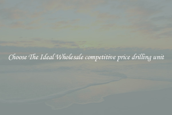 Choose The Ideal Wholesale competitive price drilling unit