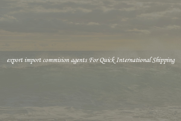 export import commision agents For Quick International Shipping
