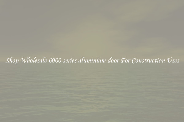 Shop Wholesale 6000 series aluminium door For Construction Uses