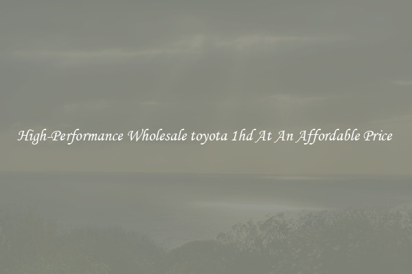 High-Performance Wholesale toyota 1hd At An Affordable Price 