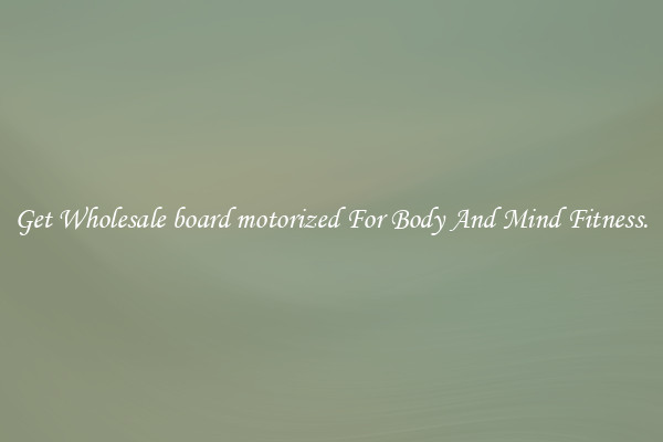 Get Wholesale board motorized For Body And Mind Fitness.