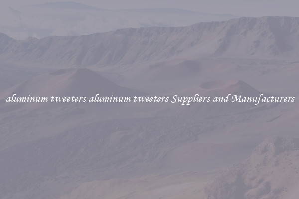aluminum tweeters aluminum tweeters Suppliers and Manufacturers