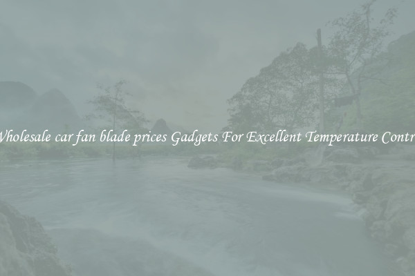 Wholesale car fan blade prices Gadgets For Excellent Temperature Control