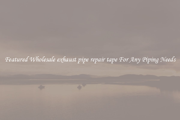 Featured Wholesale exhaust pipe repair tape For Any Piping Needs