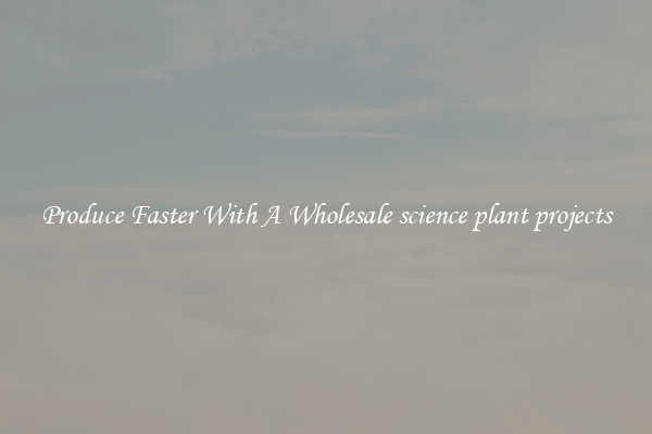 Produce Faster With A Wholesale science plant projects