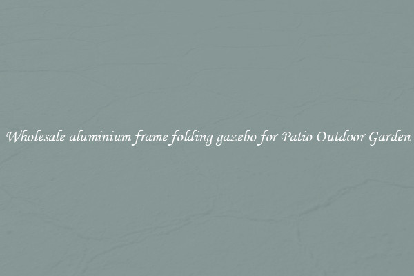 Wholesale aluminium frame folding gazebo for Patio Outdoor Garden