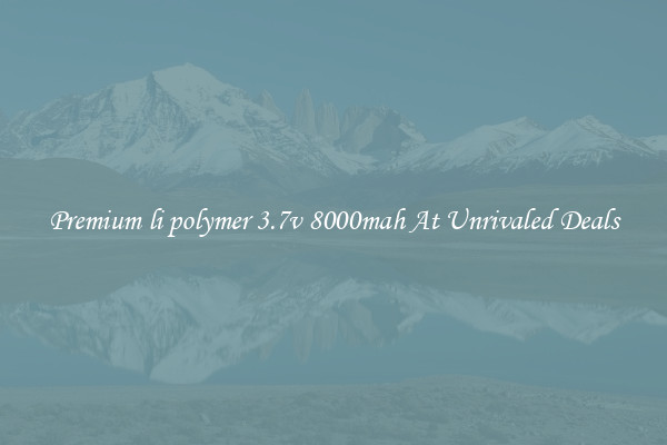 Premium li polymer 3.7v 8000mah At Unrivaled Deals