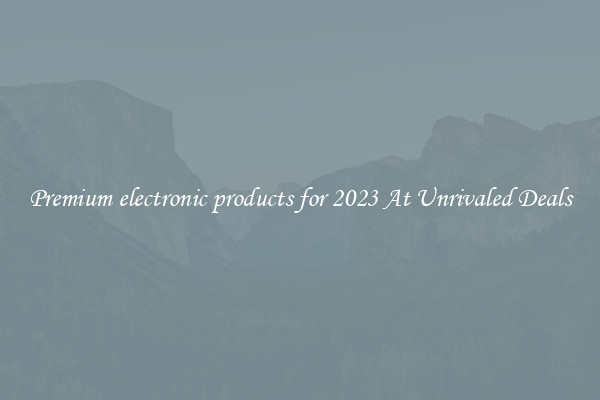 Premium electronic products for 2023 At Unrivaled Deals