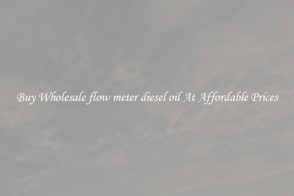 Buy Wholesale flow meter diesel oil At Affordable Prices