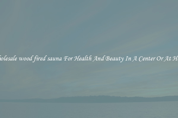 Wholesale wood fired sauna For Health And Beauty In A Center Or At Home