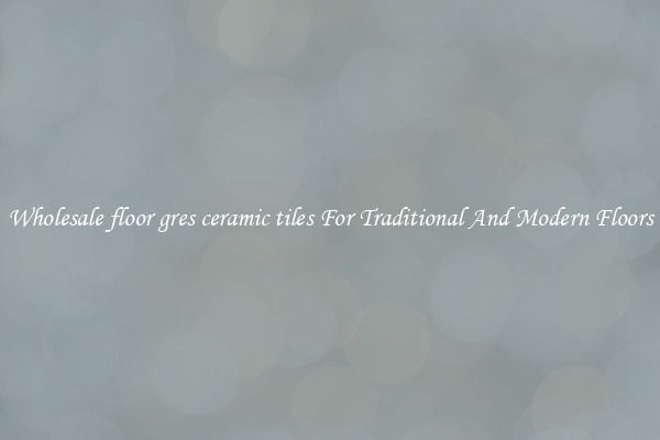 Wholesale floor gres ceramic tiles For Traditional And Modern Floors