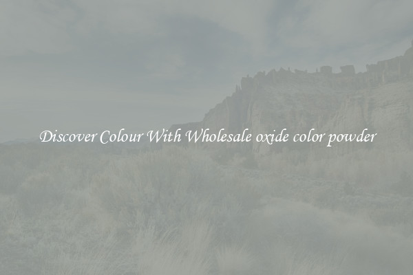 Discover Colour With Wholesale oxide color powder